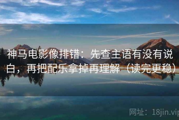 神马电影像排错：先查主语有没有说白，再把配乐拿掉再理解（读完更稳）