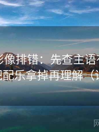 神马电影像排错：先查主语有没有说白，再把配乐拿掉再理解（读完更稳）
