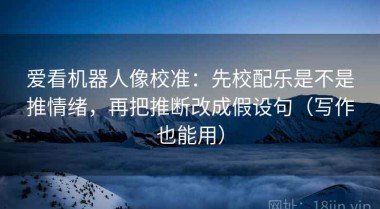 爱看机器人像校准：先校配乐是不是推情绪，再把推断改成假设句（写作也能用）