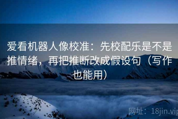 爱看机器人像校准：先校配乐是不是推情绪，再把推断改成假设句（写作也能用）