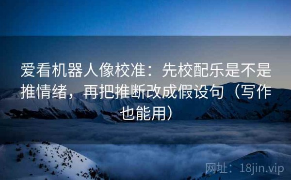 爱看机器人像校准：先校配乐是不是推情绪，再把推断改成假设句（写作也能用）