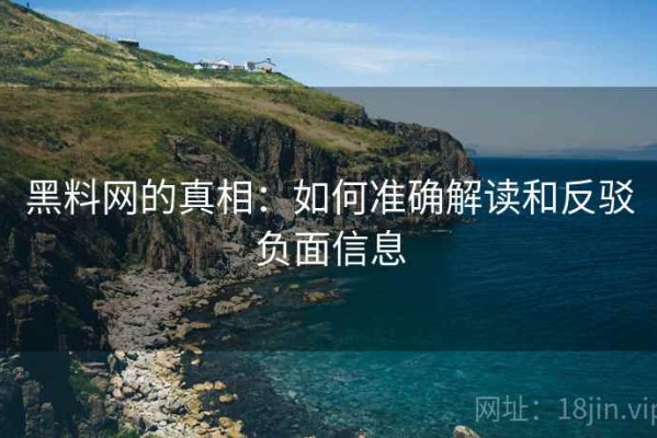 黑料网的真相：如何准确解读和反驳负面信息