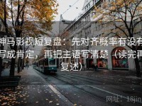 神马影视短复盘：先对齐概率有没有写成肯定，再把主语写清楚（读完再复述）