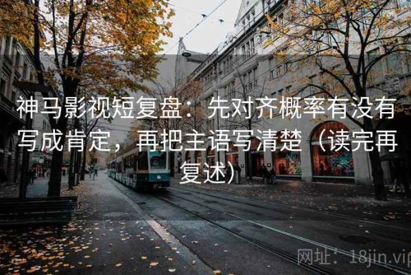 神马影视短复盘：先对齐概率有没有写成肯定，再把主语写清楚（读完再复述）