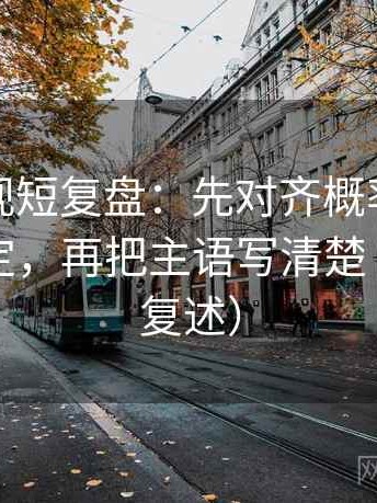 神马影视短复盘：先对齐概率有没有写成肯定，再把主语写清楚（读完再复述）