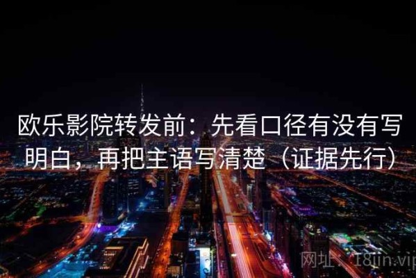 欧乐影院转发前：先看口径有没有写明白，再把主语写清楚（证据先行）