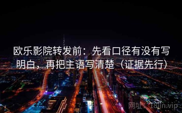 欧乐影院转发前：先看口径有没有写明白，再把主语写清楚（证据先行）