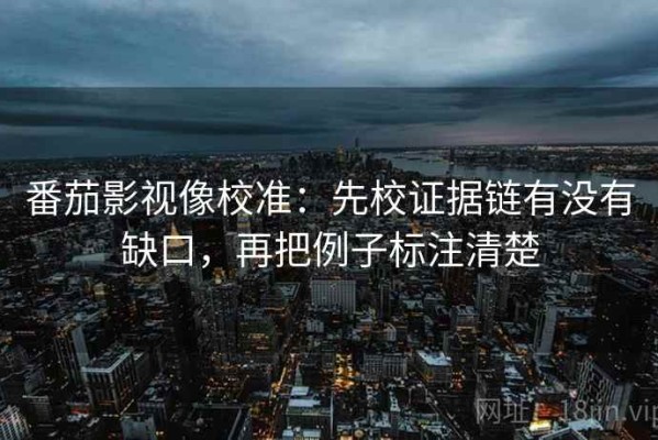 番茄影视像校准：先校证据链有没有缺口，再把例子标注清楚