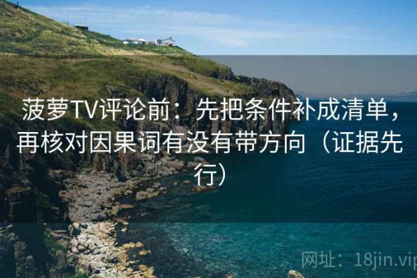 菠萝TV评论前：先把条件补成清单，再核对因果词有没有带方向（证据先行）