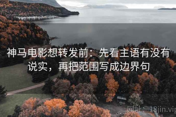 神马电影想转发前：先看主语有没有说实，再把范围写成边界句