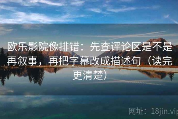 欧乐影院像排错：先查评论区是不是再叙事，再把字幕改成描述句（读完更清楚）