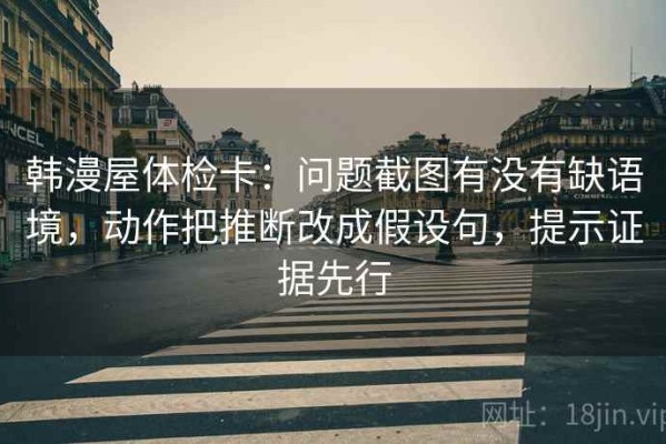 韩漫屋体检卡：问题截图有没有缺语境，动作把推断改成假设句，提示证据先行