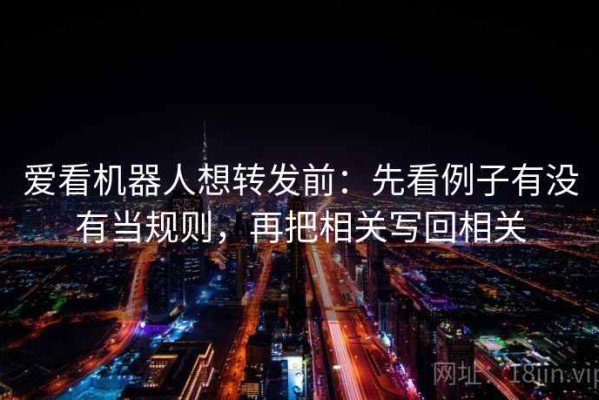 爱看机器人想转发前：先看例子有没有当规则，再把相关写回相关