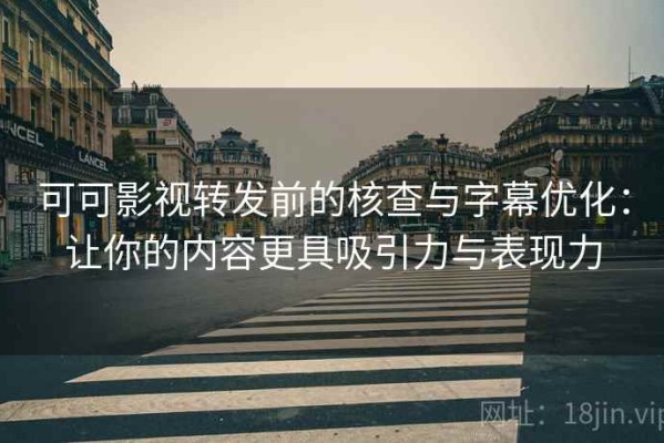 可可影视转发前的核查与字幕优化：让你的内容更具吸引力与表现力