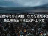 读推特把句子说白：核对标题是不是先给答案后再把截图补上下文