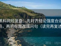 黑料网短复盘：先对齐结论强度合适吗，再把标题改成问句（读完再复述）