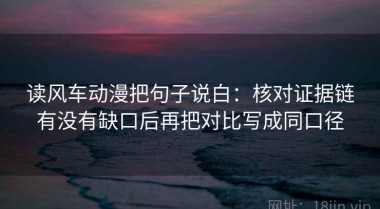 读风车动漫把句子说白：核对证据链有没有缺口后再把对比写成同口径
