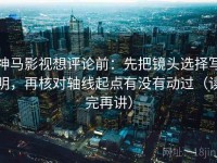 神马影视想评论前：先把镜头选择写明，再核对轴线起点有没有动过（读完再讲）