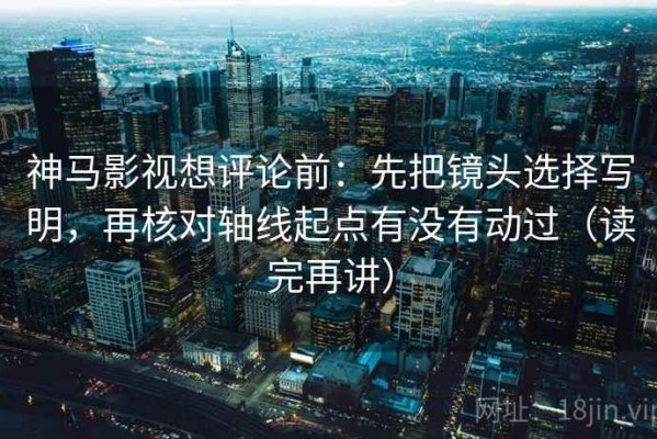神马影视想评论前：先把镜头选择写明，再核对轴线起点有没有动过（读完再讲）