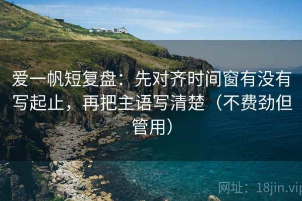 爱一帆短复盘：先对齐时间窗有没有写起止，再把主语写清楚（不费劲但管用）