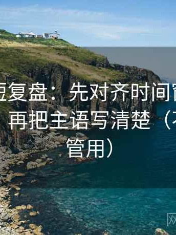 爱一帆短复盘：先对齐时间窗有没有写起止，再把主语写清楚（不费劲但管用）