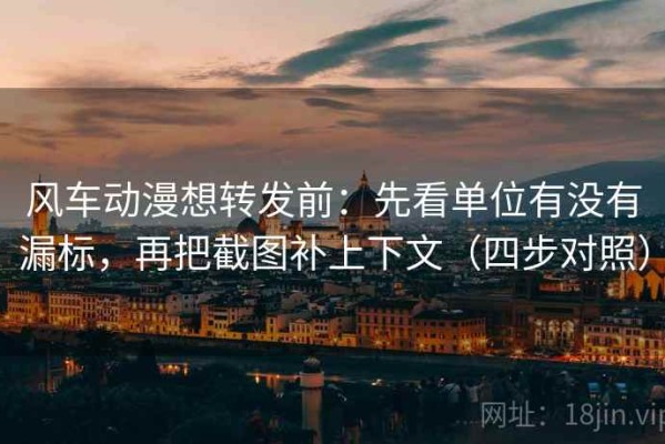 风车动漫想转发前：先看单位有没有漏标，再把截图补上下文（四步对照）