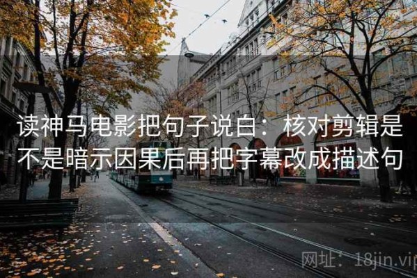 读神马电影把句子说白：核对剪辑是不是暗示因果后再把字幕改成描述句