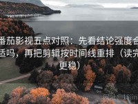 番茄影视五点对照：先看结论强度合适吗，再把剪辑按时间线重排（读完更稳）