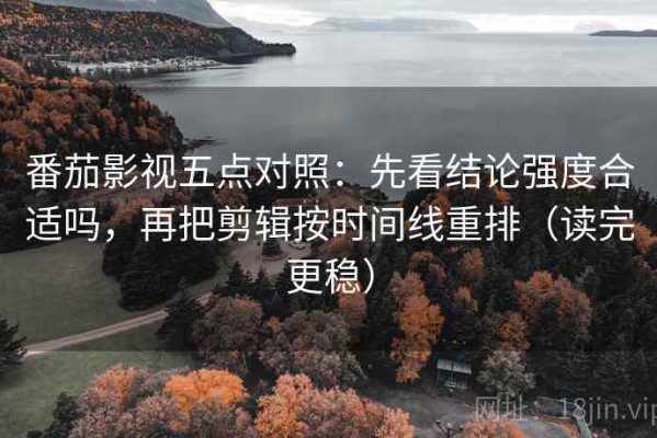 番茄影视五点对照：先看结论强度合适吗，再把剪辑按时间线重排（读完更稳）