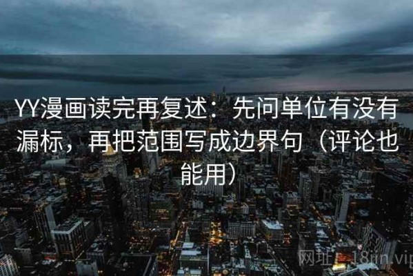 YY漫画读完再复述：先问单位有没有漏标，再把范围写成边界句（评论也能用）