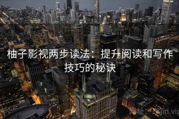 柚子影视两步读法：提升阅读和写作技巧的秘诀