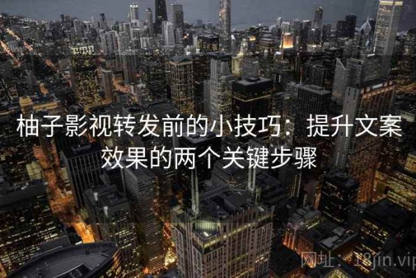 柚子影视转发前的小技巧：提升文案效果的两个关键步骤