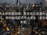 人人影视像排错：先查结论强度合适吗，再把轴线起点终点读全（读完更清楚）