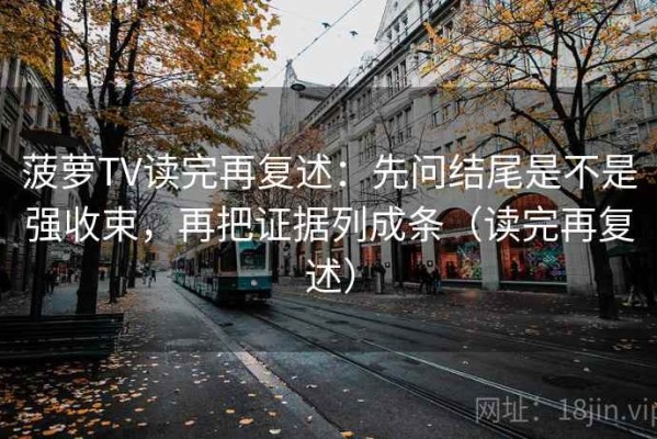 菠萝TV读完再复述：先问结尾是不是强收束，再把证据列成条（读完再复述）