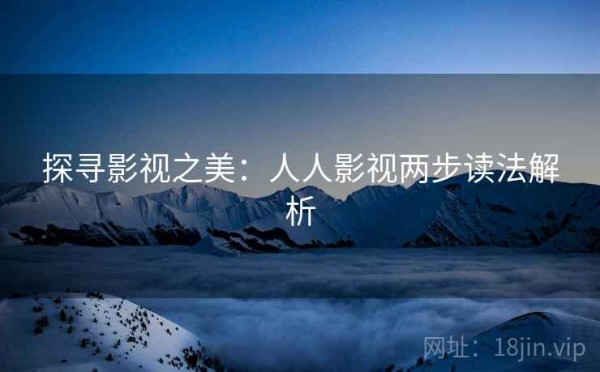 探寻影视之美：人人影视两步读法解析