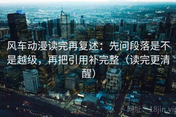 风车动漫读完再复述：先问段落是不是越级，再把引用补完整（读完更清醒）