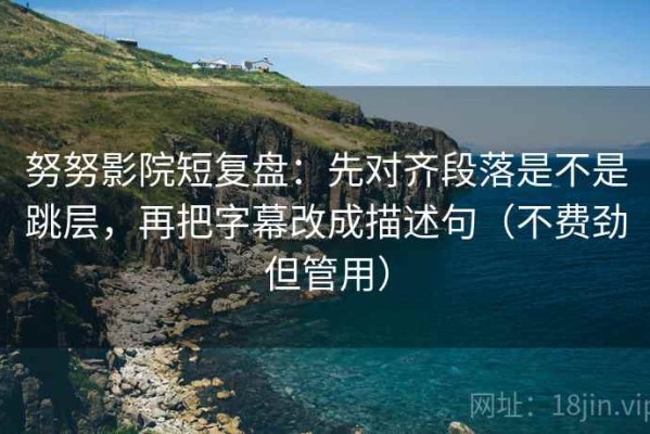 努努影院短复盘：先对齐段落是不是跳层，再把字幕改成描述句（不费劲但管用）