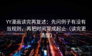 YY漫画读完再复述：先问例子有没有当规则，再把时间写成起止（读完更清醒）