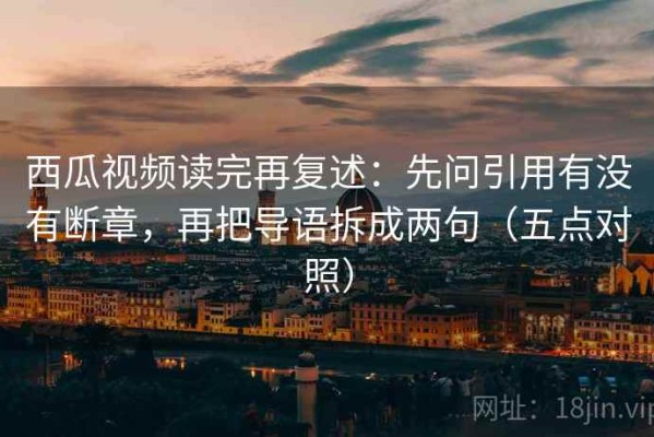 西瓜视频读完再复述：先问引用有没有断章，再把导语拆成两句（五点对照）