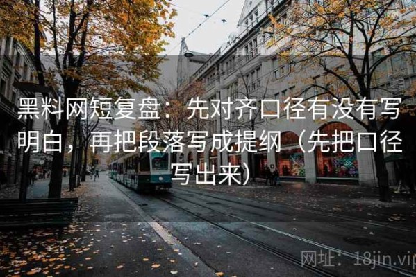 黑料网短复盘：先对齐口径有没有写明白，再把段落写成提纲（先把口径写出来）