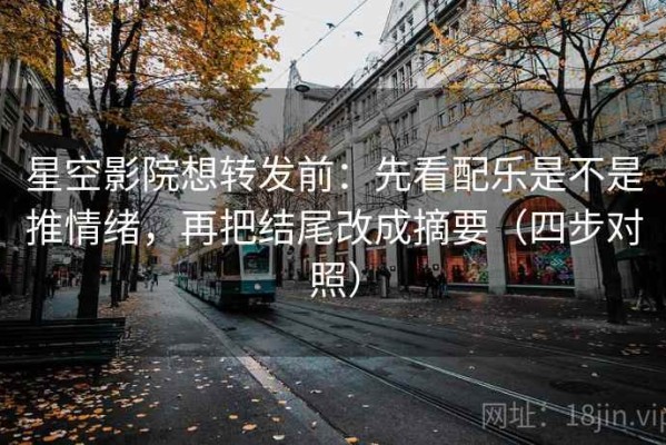 星空影院想转发前：先看配乐是不是推情绪，再把结尾改成摘要（四步对照）