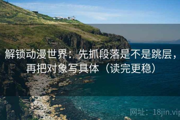 解锁动漫世界：先抓段落是不是跳层，再把对象写具体（读完更稳）