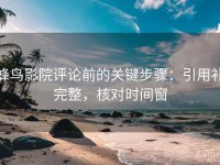 蜂鸟影院评论前的关键步骤：引用补完整，核对时间窗