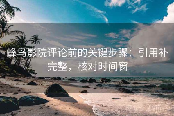 蜂鸟影院评论前的关键步骤：引用补完整，核对时间窗