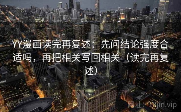 YY漫画读完再复述：先问结论强度合适吗，再把相关写回相关（读完再复述）