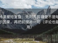韩漫屋短复盘：先对齐剪辑是不是暗示因果，再把前提补一句（评论也能用）