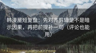 韩漫屋短复盘：先对齐剪辑是不是暗示因果，再把前提补一句（评论也能用）