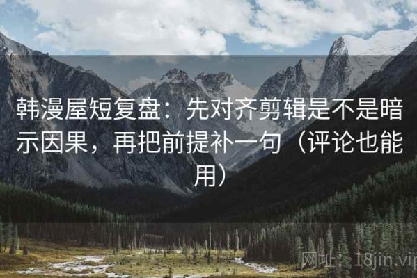 韩漫屋短复盘：先对齐剪辑是不是暗示因果，再把前提补一句（评论也能用）