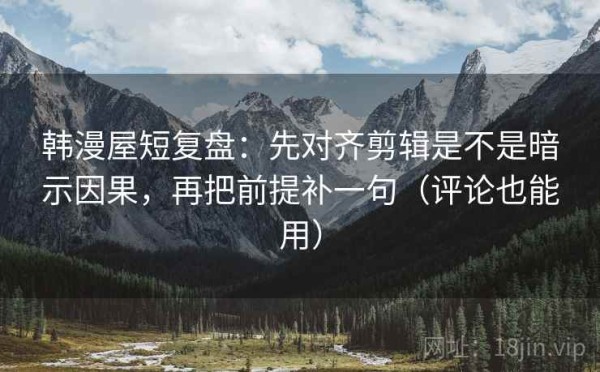 韩漫屋短复盘：先对齐剪辑是不是暗示因果，再把前提补一句（评论也能用）