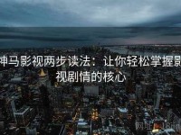 神马影视两步读法：让你轻松掌握影视剧情的核心